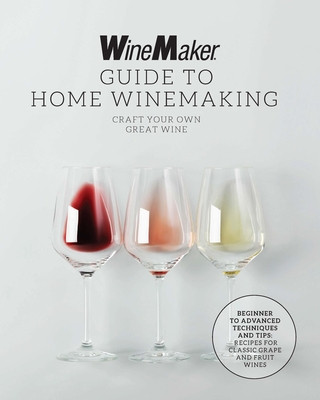 The Winemaker Guide to Home Winemaking: Craft Your Own Great Wine * Beginner to Advanced Techniques and Tips * Recipes for Classic Grape and Fruit Win (Winemaker)(Paperback)