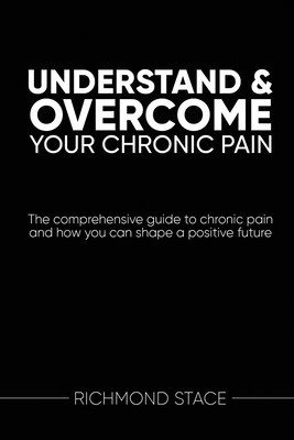 Understand and Overcome Your Chronic Pain: The comprehensive guide to chronic pain and how you an shape a positive future (Stace Richmond)(Paperback)