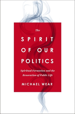 The Spirit of Our Politics: Spiritual Formation and the Renovation of Public Life (Wear Michael R.)(Paperback)