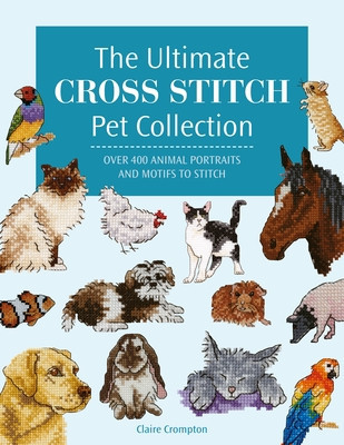 The Ultimate Cross Stitch Pet Collection: Over 400 Animal Portraits and Motifs to Stitch (Crompton Claire)(Paperback)