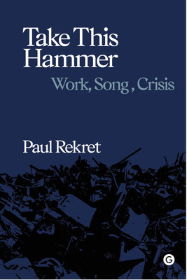 Take This Hammer: Work, Song, Crisis (Rekret Paul)(Pevná vazba)