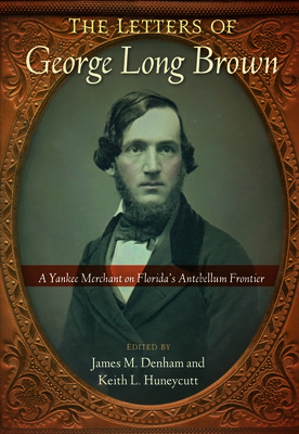 The Letters of George Long Brown: A Yankee Merchant on Florida's Antebellum Frontier (Denham James M.)(Paperback)