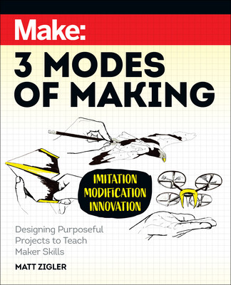 Make: Three Modes of Making: Designing Purposeful Projects to Teach Maker Skills (Zigler Matt)(Paperback)