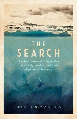 The Search: The True Story of a D-Day Survivor, an Unlikely Friendship, and a Lost Shipwreck Off Normandy (Phillips John Henry)(Paperback)