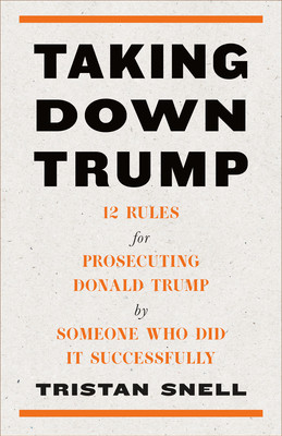 Taking Down Trump: 12 Rules for Prosecuting Donald Trump by Someone Who Did It Successfully (Snell Tristan)(Pevná vazba)