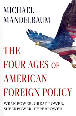 The Four Ages of American Foreign Policy: Weak Power, Great Power, Superpower, Hyperpower (Mandelbaum Michael)(Paperback)
