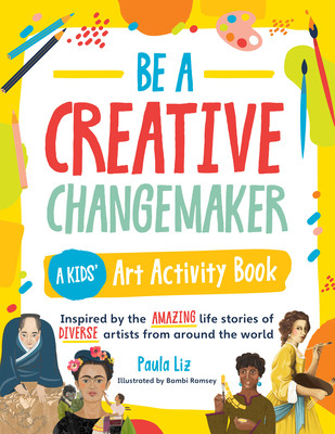 Be a Creative Changemaker a Kids' Art Activity Book: Inspired by the Amazing Life Stories of Diverse Artists from Around the World (Liz Paula)(Paperback)