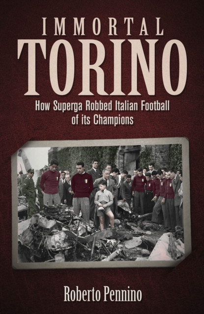Immortal Torino - How the Superga Air Crash Robbed Italian Football of its Champions (Pennino Roberto)(Pevná vazba)