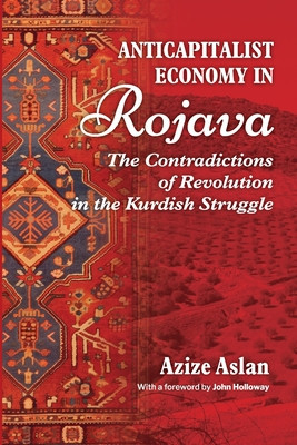 Anticapitalist Economy in Rojava: The Contradictions of the Revolution in the Struggles of the Kurds (Aslan Azize)(Paperback)
