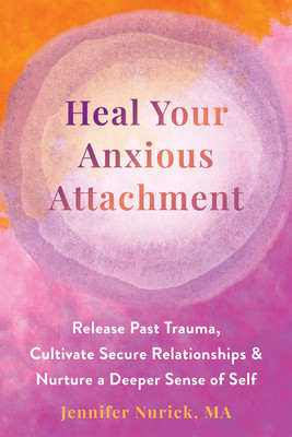 Heal Your Anxious Attachment: Release Past Trauma, Cultivate Secure Relationships, and Nurture a Deeper Sense of Self (Nurick Jennifer)(Paperback)