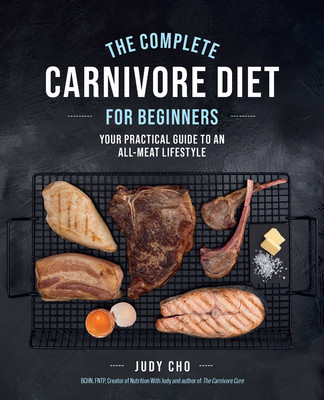 The Complete Carnivore Diet for Beginners: Your Practical Guide to an All-Meat Lifestyle (Cho Judy)(Paperback)