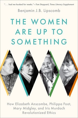 The Women Are Up to Something: How Elizabeth Anscombe, Philippa Foot, Mary Midgley, and Iris Murdoch Revolutionized Ethics (Lipscomb Benjamin J. B.)(Paperback)