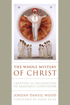 The Whole Mystery of Christ: Creation as Incarnation in Maximus Confessor (Wood Jordan Daniel)(Paperback)