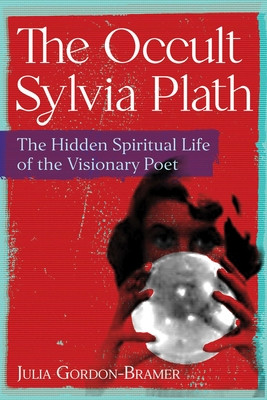 The Occult Sylvia Plath: The Hidden Spiritual Life of the Visionary Poet (Gordon-Bramer Julia)(Paperback)