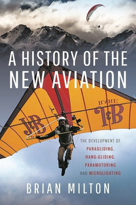 A History of the New Aviation: The Development of Paragliding, Hang-Gliding, Paramotoring and Microlighting (Milton Brian)(Pevná vazba)