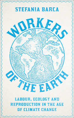 Workers of the Earth: Labour, Ecology and Reproduction in the Age of Climate Change (Barca Stefania)(Paperback)