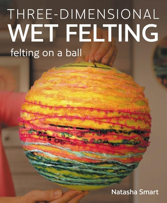 Three-Dimensional Wet Felting: Felting on a Ball (Smart Natasha)(Paperback)