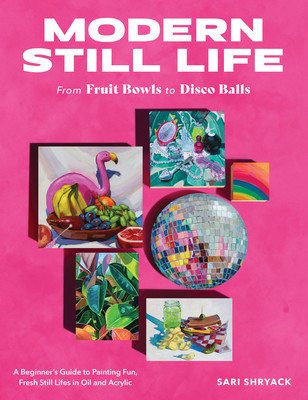 Modern Still Life: From Fruit Bowls to Disco Balls: A Beginner's Guide to Painting Fun, Fresh Still Lifes in Oil and Acrylic (Shryack Sari)(Paperback)