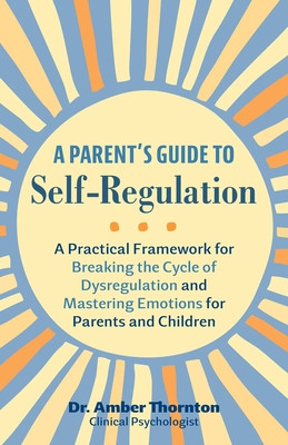A Parent's Guide to Self-Regulation: A Practical Framework for Breaking the Cycle of Dysregulation and Mastering Emotions for Parents and Children (Thornton Amber)(Paperback)