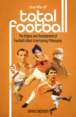 The Life of Total Football: The Origins and Development of Football's Most Entertaining Philosophy (Jackson James)(Pevná vazba)