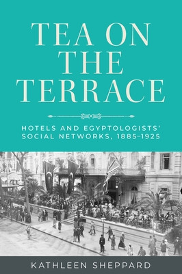 Tea on the Terrace: Hotels and Egyptologists' Social Networks, 1885-1925 (Sheppard Kathleen)(Paperback)