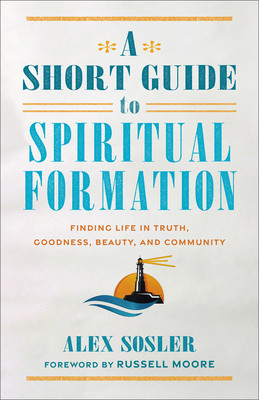 A Short Guide to Spiritual Formation: Finding Life in Truth, Goodness, Beauty, and Community (Sosler Alex)(Paperback)
