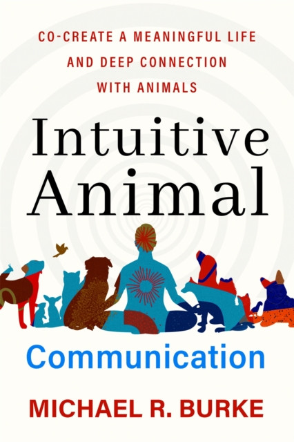 Intuitive Animal Communication - Co-Create a Meaningful Life and Deep Connection with Animals (Burke Michael R.)(Paperback / softback)