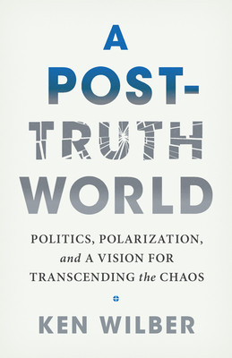 A Post-Truth World: Politics, Polarization, and a Vision for Transcending the Chaos (Wilber Ken)(Paperback)