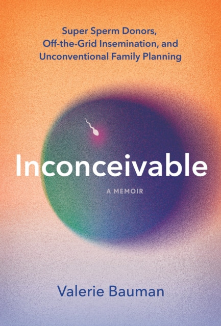 Inconceivable - Super Sperm Donors, Off-the-Grid Insemination, and Unconventional Family Planning (Bauman Valerie)(Paperback / softback)