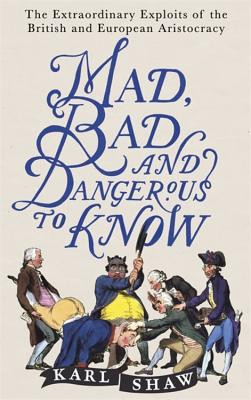 Mad, Bad and Dangerous to Know: The Extraordinary Exploits of the British and European Aristocracy (Shaw Karl)(Paperback)
