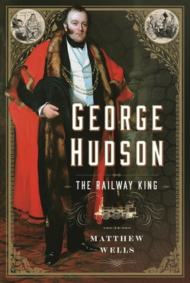 George Hudson: The Railway King: A New Biography (Wells Matthew)(Pevná vazba)