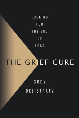 The Grief Cure: Looking for the End of Loss (Delistraty Cody)(Pevná vazba)