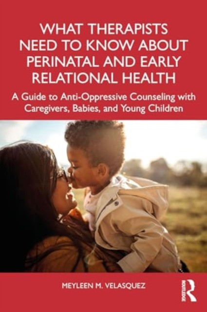 What Therapists Need to Know about Perinatal and Early Relational Health: A Guide to Anti-Oppressive Counseling with Caregivers, Babies, and Young Chi (Velasquez Meyleen M.)(Paperback)