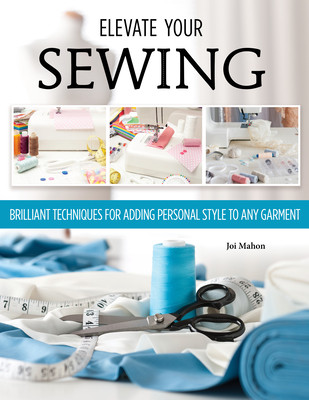 Sewing Clothes - Elevate Your Sewing Skills: A Master Class in Finishing, Embellishing, and the Details (Mahon Joi)(Paperback)