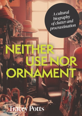 Neither Use Nor Ornament: A Cultural Biography of Clutter and Procrastination (Potts Tracey)(Pevná vazba)