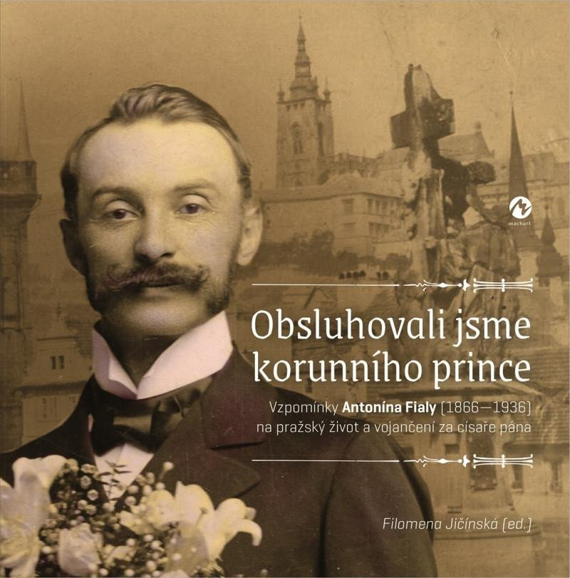 Obsluhovali jsme korunního prince - Vzpomínky Antonína Fialy (1866-1936) na pražský život a vojančení za císaře pána - Filomena Jičínská