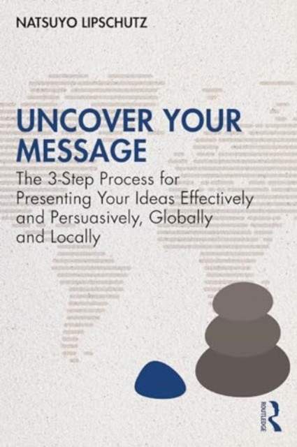 Uncover Your Message: The 3-Step Process for Presenting Your Ideas Effectively and Persuasively, Globally and Locally (Lipschutz Natsuyo N.)(Paperback)