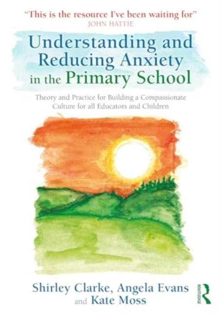Understanding and Reducing Anxiety in the Primary School: Theory and Practice for Building a Compassionate Culture for All Educators and Children (Clarke Shirley)(Paperback)
