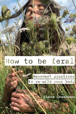 How to Be Feral: Movement Practices to Re-Wild Your Body (Loussouarn Claire)(Paperback)