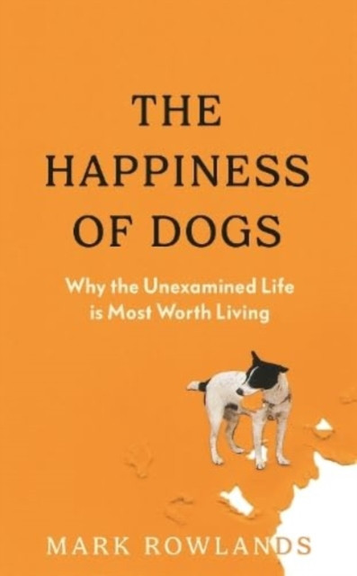 Happiness of Dogs - Why the Unexamined Life Is Most Worth Living (Rowlands Mark)(Pevná vazba)