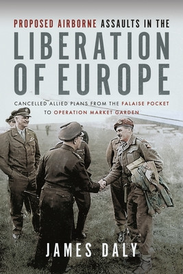 Proposed Airborne Assaults in the Liberation of Europe: Cancelled Allied Plans from the Falaise Pocket to Operation Market Garden (Daly James)(Pevná vazba)