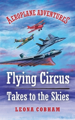 Flying Circus Takes to the Skies - Aerial adventures stuffed with technical detail. Heart-warming tales of overcoming fear and building friendships narrated by the planes. Age 7-12 (Cobham Leona)(Paperback / softback)