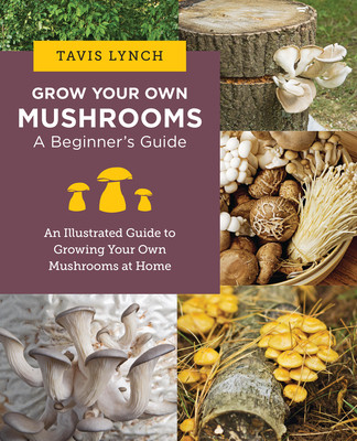 Grow Your Own Mushrooms: A Beginner's Guide: An Illustrated Guide to Cultivating Your Own Mushrooms at Home (Lynch Tavis)(Paperback)