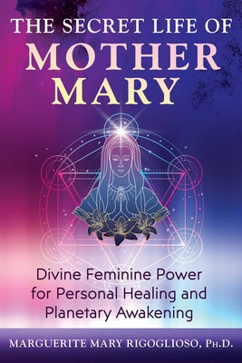 The Secret Life of Mother Mary: Divine Feminine Power for Personal Healing and Planetary Awakening (Rigoglioso Marguerite Mary)(Paperback)