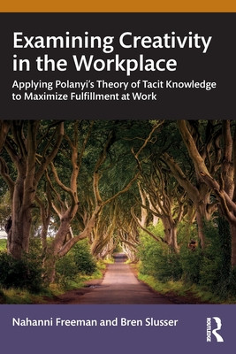 Examining Creativity in the Workplace: Applying Polanyi's Theory of Tacit Knowledge to Maximize Fulfillment at Work (Freeman Nahanni)(Paperback)