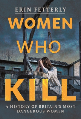 Women Who Kill: A History of Britain's Most Dangerous Women (Fetterly Erin)(Pevná vazba)