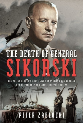 The Death of General Sikorski: The Polish Leader's Last Flight in 1943 and the Tangled Web of Poland, the Allies, and the Soviets (Zablocki Peter)(Pevná vazba)