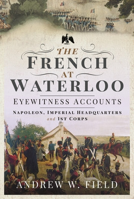 The French at Waterloo: Eyewitness Accounts: Napoleon, Imperial Headquarters and 1st Corps (Field Andrew W.)(Paperback)