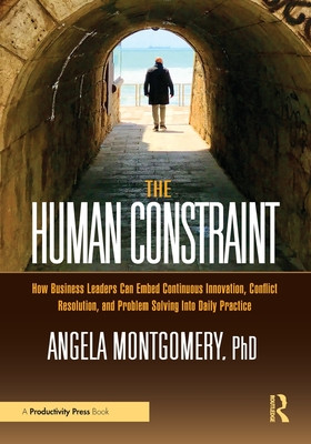 The Human Constraint: How Business Leaders Can Embed Continuous Innovation, Conflict Resolution, and Problem Solving Into Daily Practice (Montgomery Angela)(Paperback)