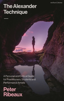 The Alexander Technique: A Personal and Critical Guide for Practitioners, Students and Performance Artists (Ribeaux Peter)(Paperback)
